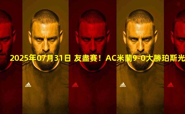 2025年07月31日 友盡賽！AC米蘭9-0大勝珀斯光榮 萊奧&奧卡福雙響 米蘭7人破門